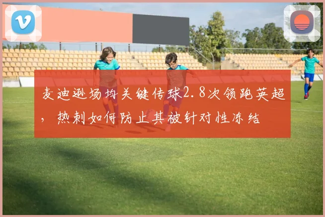 麦迪逊场均关键传球2.8次领跑英超，热刺如何防止其被针对性冻结