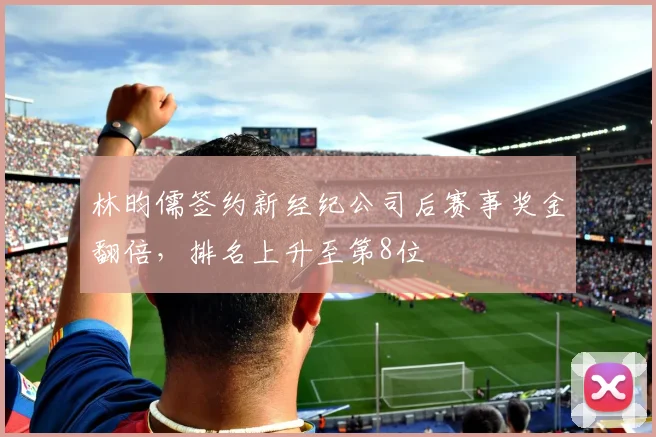 林昀儒签约新经纪公司后赛事奖金翻倍，排名上升至第8位
