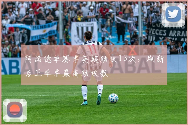 阿诺德单赛季英超助攻13次，刷新后卫单季最高助攻数
