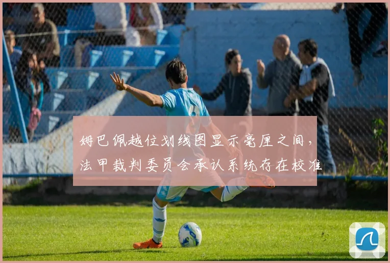 姆巴佩越位划线图显示毫厘之间，法甲裁判委员会承认系统存在校准误差