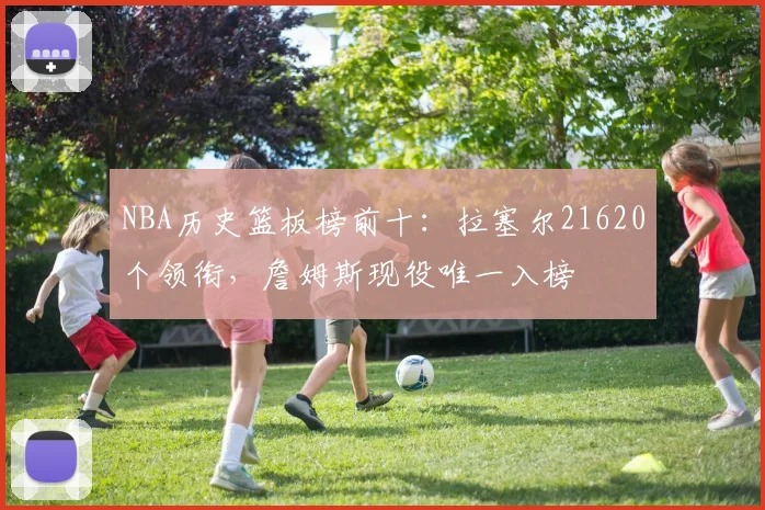 NBA历史篮板榜前十：拉塞尔21620个领衔，詹姆斯现役唯一入榜