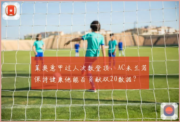 莱奥意甲过人次数登顶，AC米兰若保持健康他能否贡献双20数据？