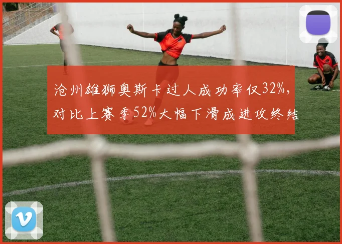 沧州雄狮奥斯卡过人成功率仅32%，对比上赛季52%大幅下滑成进攻终结者