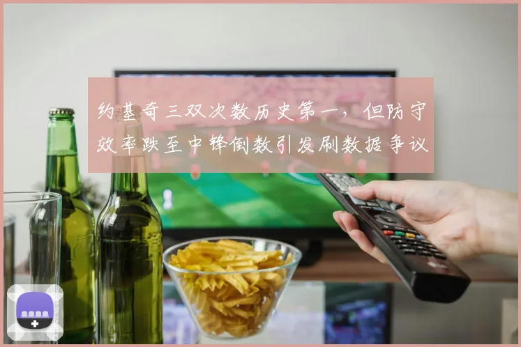 约基奇三双次数历史第一，但防守效率跌至中锋倒数引发刷数据争议