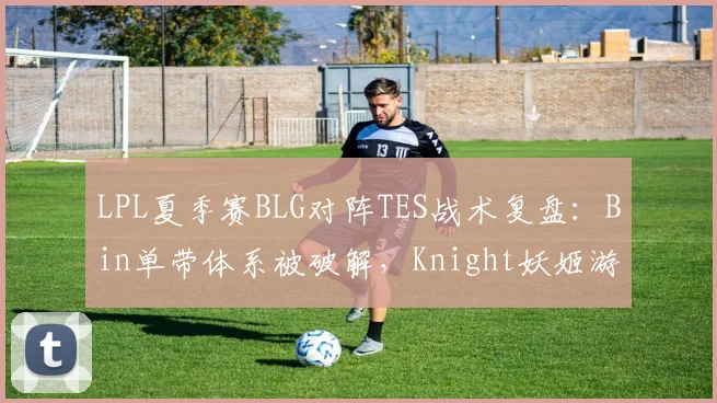 LPL夏季赛BLG对阵TES战术复盘：Bin单带体系被破解，Knight妖姬游走效率骤降
