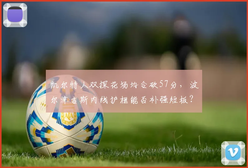 凯尔特人双探花场均合砍57分，波尔津吉斯内线护框能否补强短板？__br_