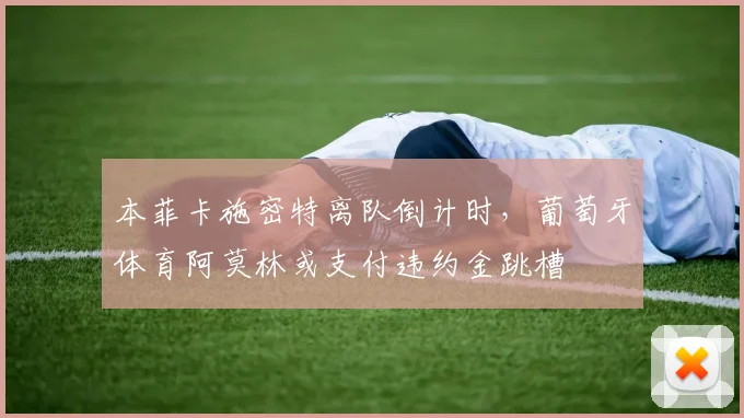 本菲卡施密特离队倒计时，葡萄牙体育阿莫林或支付违约金跳槽